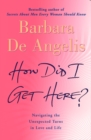 Image for How did I get here?  : finding your way to renewed hope and happiness when life and love take unexpected turns