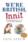 Image for We&#39;re British, innit: an irreverent A-Z of all things British