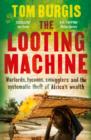 Image for The looting machine  : warlords, tycoons, smugglers, and the systematic theft of Africa&#39;s wealth