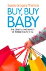 Image for Buy, buy baby: how big business captures the ultimate consumer - your baby or toddler