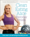 Image for Clean Eating Alice - everyday fitness  : train smart, eat well and get the body you love