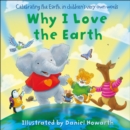 Image for Why I love the Earth  : celebrating the Earth, in children&#39;s very own words
