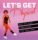 Image for Let&#39;s get physical  : a visual guide to getting fit and fabulous, the 80s way