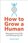 Image for How to grow a human  : reprogramming cells and redesigning life