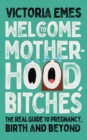 Image for Welcome to motherhood, bitches  : the real guide to pregnancy, birth and beyond