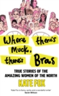 Image for Where there&#39;s muck, there&#39;s bras  : lost stories of the amazing women of the north