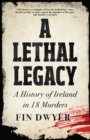 Image for A lethal legacy: a history of Ireland in 18 murders