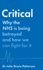 Critical  : why the NHS is being betrayed and how we can fight for it - Patterson, Dr Julia Grace