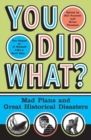 Image for You Did What? : Mad Plans and Great Historical Disasters