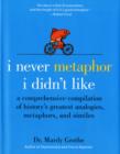Image for I never metaphor I didn&#39;t like  : a comprehensive compilation of history&#39;s greatest metaphors analogies, and similes