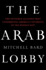 Image for The Arab lobby  : the invisible alliance that undermines America&#39;s interests in the Middle East