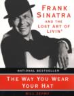 Image for The way you wear your hat: Frank Sinatra and the lost art of livin&#39;