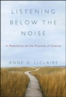 Image for Listening below the noise: a meditation on the practice of silence