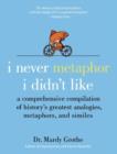 Image for I never metaphor I didn&#39;t like: a comprehensive compilation of history&#39;s greatest metaphors, analogies, and similes
