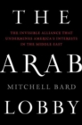 Image for The Arab lobby: the invisible alliance that undermines America&#39;s interests in the Middle East
