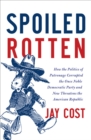 Image for Spoiled rotten: how the politics of patronage corrupted the once noble Democratic Party and now threatens the American Republic