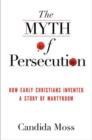 Image for The myth of persecution  : how early Christians invented a story of martyrdom