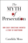 Image for TheMyth of Persecution: How Early Christians Invented a Story of Martyrdom