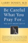 Image for Be careful what you pray for, you just might get it: what we can do about the unintentional effects of our thoughts, prayers, and wishes.