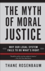 Image for The Myth of Moral Justice: Why Our Legal System Fails to Do What&#39;s Right.