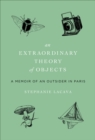 Image for An extraordinary theory of objects: a memoir of an outsider in Paris