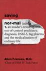 Image for Saving normal: an insider&#39;s revolt against out-of-control psychiatric diagnosis, DSM-5, big pharma, and the medicalization of ordinary life