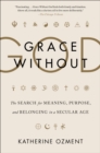 Image for Grace without god: the search for meaning, purpose, and belonging in a secular age
