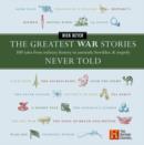 Image for The Greatest War Stories Never Told: 100 Tales from Military History to Astonish, Bewilder, &amp; Stupefy