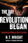Image for The day the revolution began: reconsidering the meaning of Jesus&#39;s crucifixion