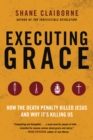 Image for Executing grace: how the death penalty killed Jesus and why it&#39;s killing us