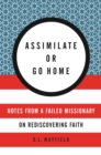 Image for Assimilate or go home: notes from a failed missionary on rediscovering faith