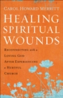 Image for Healing spiritual wounds: reconnecting with a loving God after experiencing a hurtful church
