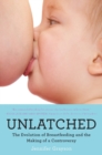 Image for Unlatched  : the evolution of breastfeeding and the making of a controversy