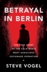 Image for Betrayal in Berlin: The True Story of the Cold War&#39;s Most Audacious Espionage Operation