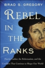 Image for Rebel in the ranks: Martin Luther, the Reformation, and the conflicts that continue to shape our world