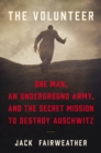 Image for The Volunteer : One Man, an Underground Army, and the Secret Mission to Destroy Auschwitz