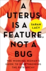 Image for A Uterus Is a Feature, Not a Bug: The Working Woman&#39;s Guide to Overthrowing the Patriarchy.