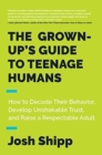 Image for The Grown-Up&#39;s Guide to Teenage Humans : How to Decode Their Behavior, Develop Trust, and Raise a Respectable Adult