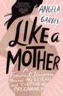 Image for Like a Mother: A Feminist Journey Through the Science and Culture of Pregnancy