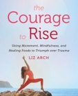 Image for The courage to rise  : using movement, mindfulness, and healing foods to triumph over trauma