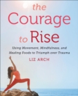 Image for The courage to rise: using movement, mindfulness, and healing foods to triumph over trauma