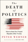 Image for The death of politics: how to heal our frayed republic after Trump