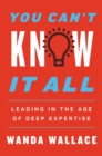 Image for You Can&#39;t Know It All: Leading in the Age of Deep Expertise
