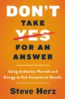 Image for Don&#39;t Take Yes for an Answer: Using Authority, Warmth, and Energy to Get Exceptional Results