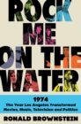 Image for Rock Me on the Water: 1974-The Year Los Angeles Transformed Movies, Music, Television, and Politics