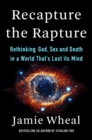 Image for Recapture the rapture  : rethinking God, sex, and death in a world that&#39;s lost its mind
