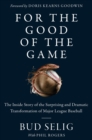 Image for For the good of the game: the inside story of the surprising and dramatic transformation of Major League Baseball