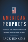 Image for American Prophets: The Religious Roots of Progressive Politics and the Ongoing Fight for the Soul of the Country