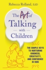 Image for The art of talking with children: the simple keys to nurturing kindness, creativity, and confidence in kids