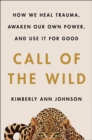 Image for The Call of the Wild: How We Heal Trauma, Awaken Our Own Power, and Use It for Good